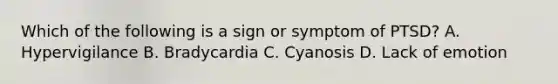 Which of the following is a sign or symptom of PTSD? A. Hypervigilance B. Bradycardia C. Cyanosis D. Lack of emotion