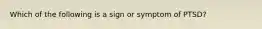 Which of the following is a sign or symptom of PTSD?