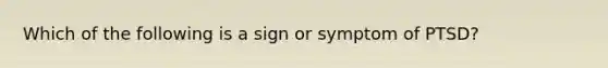 Which of the following is a sign or symptom of PTSD?