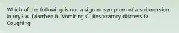 Which of the following is not a sign or symptom of a submersion injury? A. Diarrhea B. Vomiting C. Respiratory distress D. Coughing