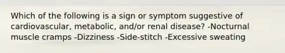 Which of the following is a sign or symptom suggestive of cardiovascular, metabolic, and/or renal disease? -Nocturnal muscle cramps -Dizziness -Side-stitch -Excessive sweating