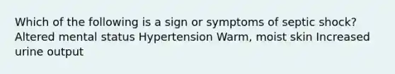 Which of the following is a sign or symptoms of septic shock? Altered mental status Hypertension Warm, moist skin Increased urine output