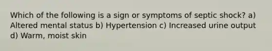 Which of the following is a sign or symptoms of septic shock? a) Altered mental status b) Hypertension c) Increased urine output d) Warm, moist skin