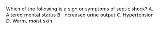 Which of the following is a sign or symptoms of septic shock? A. Altered mental status B. Increased urine output C. Hypertension D. Warm, moist skin