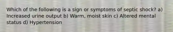 Which of the following is a sign or symptoms of septic shock? a) Increased urine output b) Warm, moist skin c) Altered mental status d) Hypertension