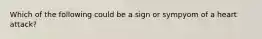 Which of the following could be a sign or sympyom of a heart attack?