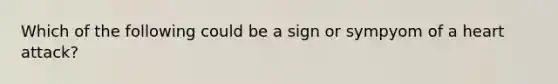 Which of the following could be a sign or sympyom of a heart attack?