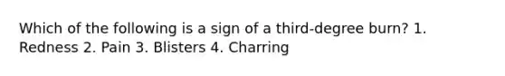 Which of the following is a sign of a third-degree burn? 1. Redness 2. Pain 3. Blisters 4. Charring