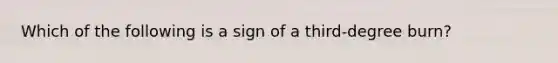 Which of the following is a sign of a third-degree burn?