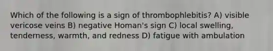 Which of the following is a sign of thrombophlebitis? A) visible vericose veins B) negative Homan's sign C) local swelling, tenderness, warmth, and redness D) fatigue with ambulation