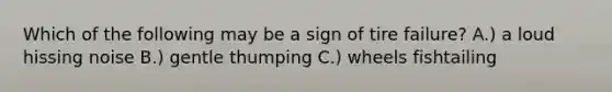 Which of the following may be a sign of tire failure? A.) a loud hissing noise B.) gentle thumping C.) wheels fishtailing