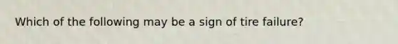 Which of the following may be a sign of tire failure?