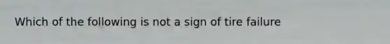 Which of the following is not a sign of tire failure