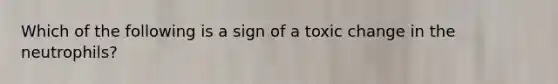 Which of the following is a sign of a toxic change in the neutrophils?