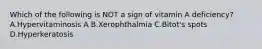 Which of the following is NOT a sign of vitamin A deficiency? A.Hypervitaminosis A B.Xerophthalmia C.Bitot's spots D.Hyperkeratosis