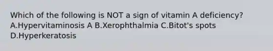 Which of the following is NOT a sign of vitamin A deficiency? A.Hypervitaminosis A B.Xerophthalmia C.Bitot's spots D.Hyperkeratosis