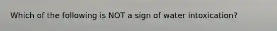 Which of the following is NOT a sign of water intoxication?