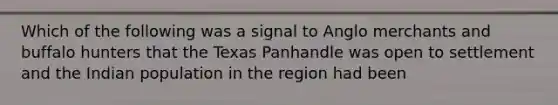 Which of the following was a signal to Anglo merchants and buffalo hunters that the Texas Panhandle was open to settlement and the Indian population in the region had been