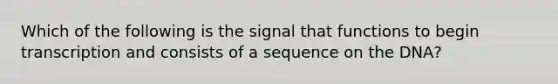 Which of the following is the signal that functions to begin transcription and consists of a sequence on the DNA?