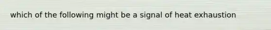 which of the following might be a signal of heat exhaustion