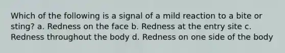 Which of the following is a signal of a mild reaction to a bite or sting? a. Redness on the face b. Redness at the entry site c. Redness throughout the body d. Redness on one side of the body