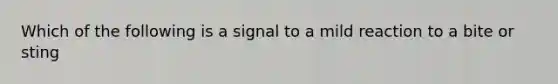 Which of the following is a signal to a mild reaction to a bite or sting