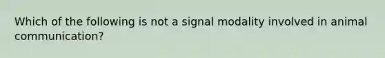 Which of the following is not a signal modality involved in animal communication?