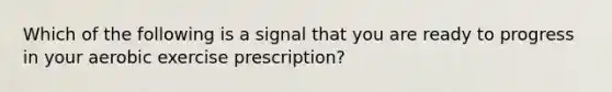 Which of the following is a signal that you are ready to progress in your aerobic exercise prescription?