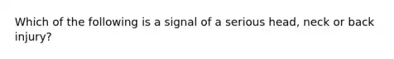 Which of the following is a signal of a serious head, neck or back injury?