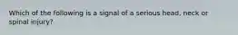 Which of the following is a signal of a serious head, neck or spinal injury?