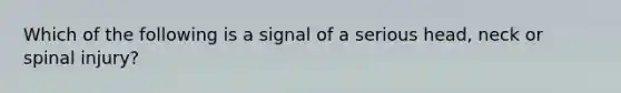 Which of the following is a signal of a serious head, neck or spinal injury?