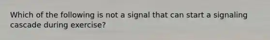 Which of the following is not a signal that can start a signaling cascade during exercise?