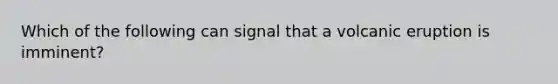 Which of the following can signal that a volcanic eruption is imminent?