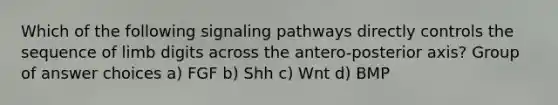 Which of the following signaling pathways directly controls the sequence of limb digits across the antero-posterior axis? Group of answer choices a) FGF b) Shh c) Wnt d) BMP