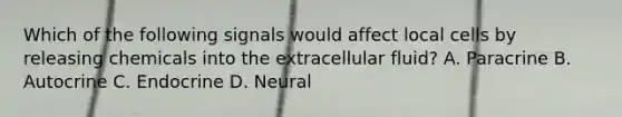 Which of the following signals would affect local cells by releasing chemicals into the extracellular fluid? A. Paracrine B. Autocrine C. Endocrine D. Neural