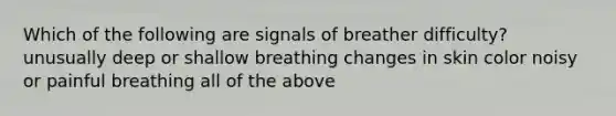 Which of the following are signals of breather difficulty? unusually deep or shallow breathing changes in skin color noisy or painful breathing all of the above