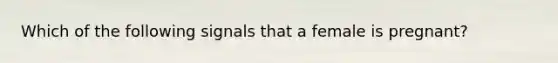 Which of the following signals that a female is pregnant?