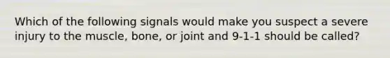 Which of the following signals would make you suspect a severe injury to the muscle, bone, or joint and 9-1-1 should be called?