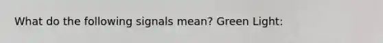 What do the following signals mean? Green Light: