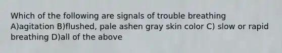 Which of the following are signals of trouble breathing A)agitation B)flushed, pale ashen gray skin color C) slow or rapid breathing D)all of the above