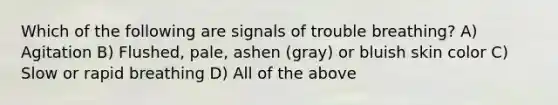 Which of the following are signals of trouble breathing? A) Agitation B) Flushed, pale, ashen (gray) or bluish skin color C) Slow or rapid breathing D) All of the above