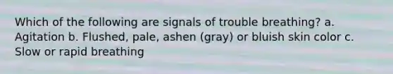 Which of the following are signals of trouble breathing? a. Agitation b. Flushed, pale, ashen (gray) or bluish skin color c. Slow or rapid breathing