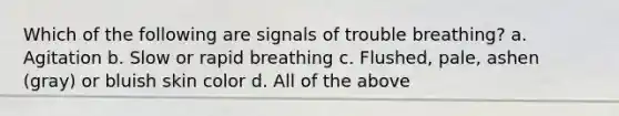 Which of the following are signals of trouble breathing? a. Agitation b. Slow or rapid breathing c. Flushed, pale, ashen (gray) or bluish skin color d. All of the above