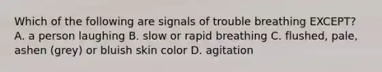 Which of the following are signals of trouble breathing EXCEPT? A. a person laughing B. slow or rapid breathing C. flushed, pale, ashen (grey) or bluish skin color D. agitation