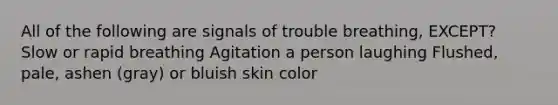 All of the following are signals of trouble breathing, EXCEPT? Slow or rapid breathing Agitation a person laughing Flushed, pale, ashen (gray) or bluish skin color