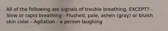 All of the following are signals of trouble breathing, EXCEPT? - Slow or rapid breathing - Flushed, pale, ashen (gray) or bluish skin color - Agitation - a person laughing