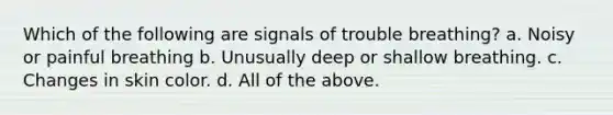 Which of the following are signals of trouble breathing? a. Noisy or painful breathing b. Unusually deep or shallow breathing. c. Changes in skin color. d. All of the above.