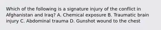 Which of the following is a signature injury of the conflict in Afghanistan and​ Iraq? A. Chemical exposure B. Traumatic brain injury C. Abdominal trauma D. Gunshot wound to the chest