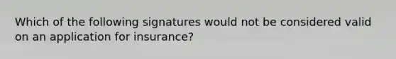 Which of the following signatures would not be considered valid on an application for insurance?