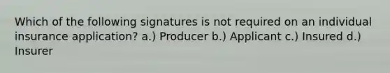 Which of the following signatures is not required on an individual insurance application? a.) Producer b.) Applicant c.) Insured d.) Insurer